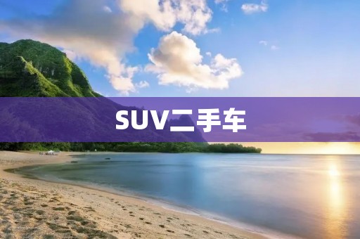 SUV二手车:如何选择最适合自己的二手SUV SUV二手车:如何选择最适合自己的二手SUV