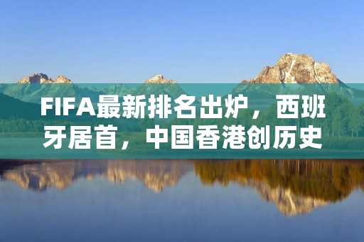 FIFA最新排名出炉,西班牙居首,中国香港创历史最高排名 FIFA最新排名出炉,西班牙居首,中国香港创历史最高排名