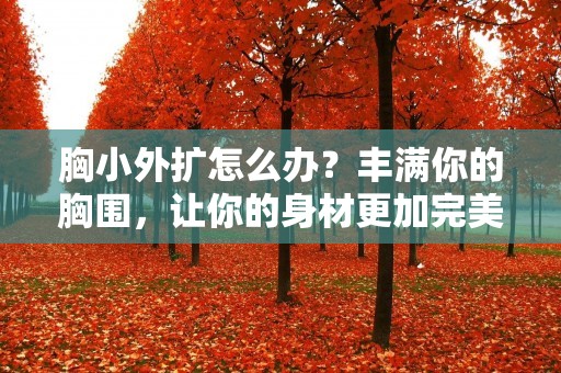 胸小外扩怎么办？丰满你的胸围，让你的身材更加完美！