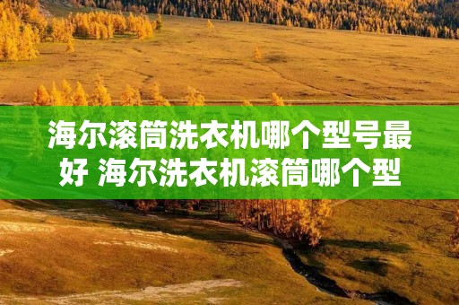 海尔滚筒洗衣机哪个型号最好 海尔洗衣机滚筒哪个型号好耐用