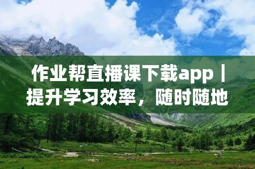 作业帮直播课下载app｜提升学习效率，随时随地在线学习