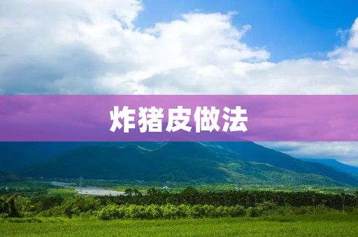 炸猪皮做法:香脆美味的制作秘诀揭秘 炸猪皮做法:香脆美味的制作秘诀揭秘