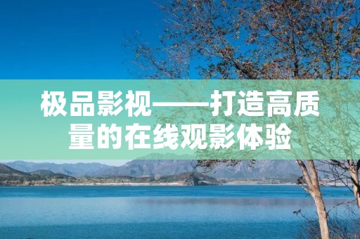 极品影视——打造高质量的在线观影体验