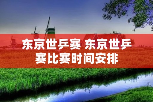 东京世乒赛 东京世乒赛比赛时间安排
