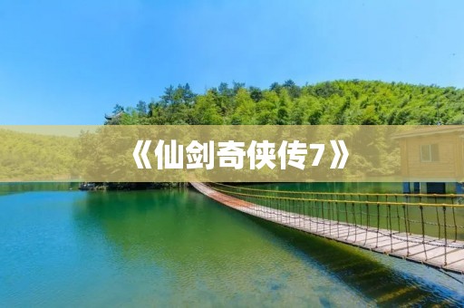 《仙剑奇侠传7》:唤醒记忆,重启传奇