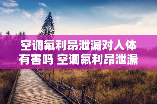 空调氟利昂泄漏对人体有害吗 空调氟利昂泄漏会吹到屋里吗