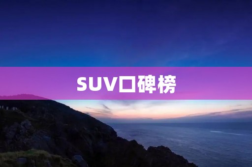 SUV口碑榜:揭秘市场上备受瞩目的SUV车型 SUV口碑榜:揭秘市场上备受瞩目的SUV车型