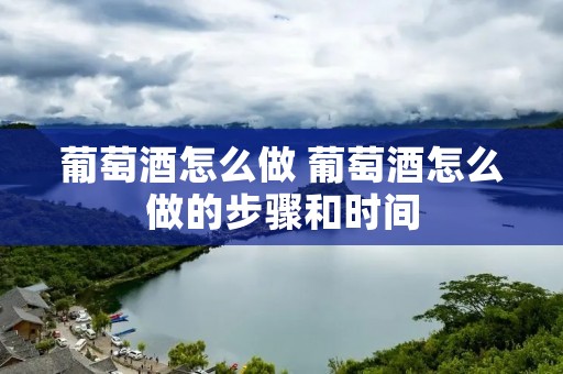 葡萄酒怎么做 葡萄酒怎么做的步骤和时间 葡萄酒怎么做 葡萄酒怎么做的步骤和时间