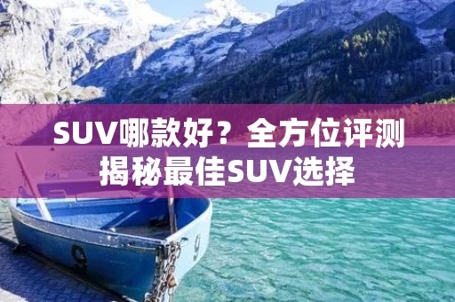 SUV哪款好？全方位评测揭秘最佳SUV选择