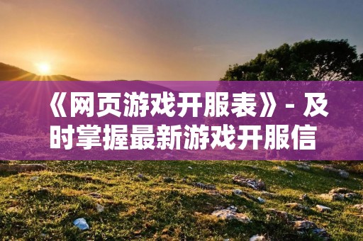 《网页游戏开服表》- 及时掌握最新游戏开服信息，畅玩游戏新世界！