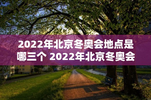 2022年北京冬奥会地点是哪三个 2022年北京冬奥会地点是哪三个城市
