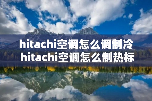 hitachi空调怎么调制冷 hitachi空调怎么制热标志 hitachi空调怎么调制冷 hitachi空调怎么制热标志