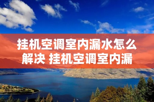 挂机空调室内漏水怎么解决 挂机空调室内漏水怎么处理 挂机空调室内漏水怎么解决 挂机空调室内漏水怎么处理