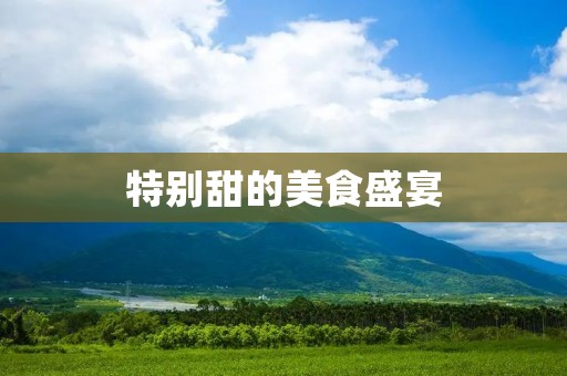 特别甜的美食盛宴：探寻甜食的历史与文化
