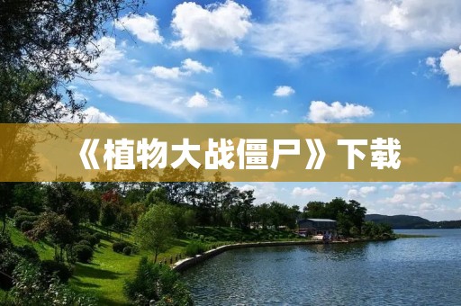 《植物大战僵尸》下载：PC、手机都能玩的超爽游戏！