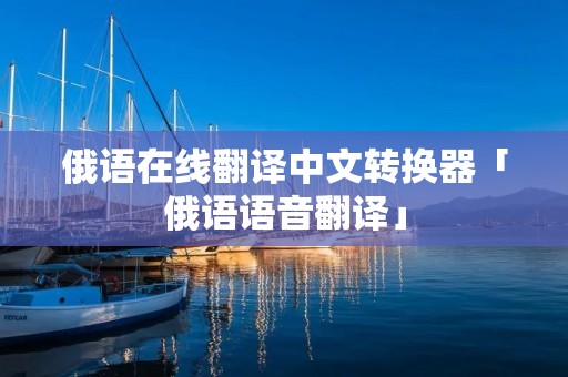 俄语在线翻译中文转换器「俄语语音翻译」