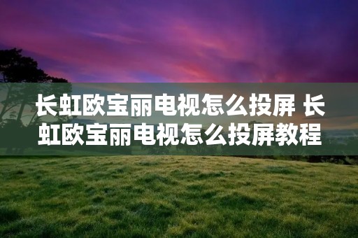 长虹欧宝丽电视怎么投屏 长虹欧宝丽电视怎么投屏教程