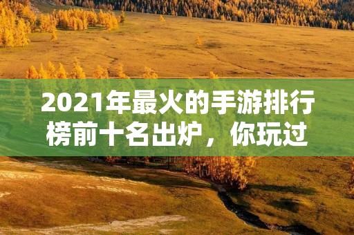 2021年最火的手游排行榜前十名出炉，你玩过几款？