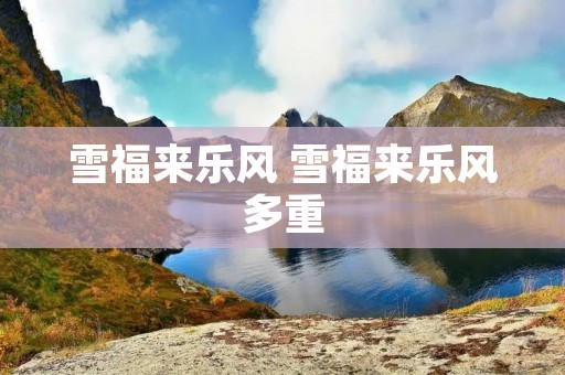 雪福来乐风 雪福来乐风多重 雪福来乐风 雪福来乐风多重