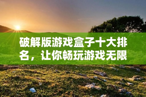 破解版游戏盒子十大排名,让你畅玩游戏无限制 破解版游戏盒子十大排名,让你畅玩游戏无限制