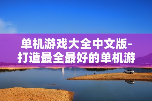 单机游戏大全中文版-打造最全最好的单机游戏资源库