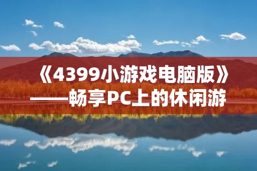 《4399小游戏电脑版》——畅享PC上的休闲游戏时光