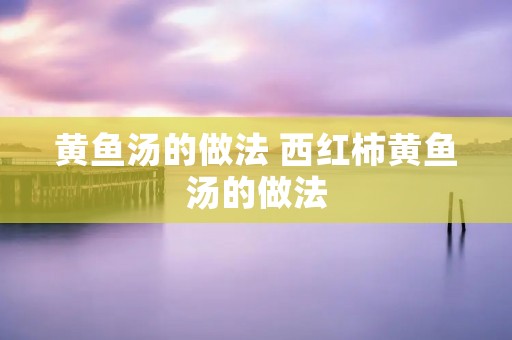 黄鱼汤的做法 西红柿黄鱼汤的做法