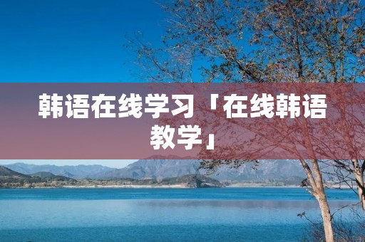 韩语在线学习「在线韩语教学」 韩语在线学习「在线韩语教学」