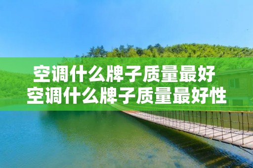 空调什么牌子质量最好 空调什么牌子质量最好性价比最高 空调什么牌子质量最好 空调什么牌子质量最好性价比最高