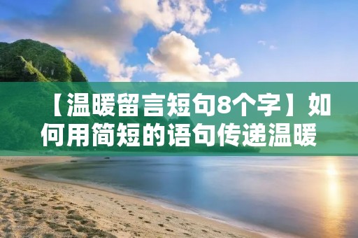 【温暖留言短句8个字】如何用简短的语句传递温暖之情? 【温暖留言短句8个字】如何用简短的语句传递温暖之情?
