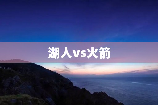 湖人vs火箭:一场激烈的对决 湖人vs火箭:一场激烈的对决