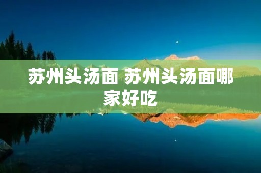 苏州头汤面 苏州头汤面哪家好吃