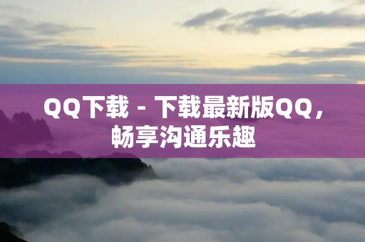 QQ下载 - 下载最新版QQ,畅享沟通乐趣 QQ下载 - 下载最新版QQ,畅享沟通乐趣