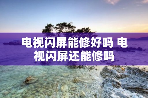 电视闪屏能修好吗 电视闪屏还能修吗 电视闪屏能修好吗 电视闪屏还能修吗