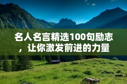 名人名言精选100句励志,让你激发前进的力量 名人名言精选100句励志,让你激发前进的力量
