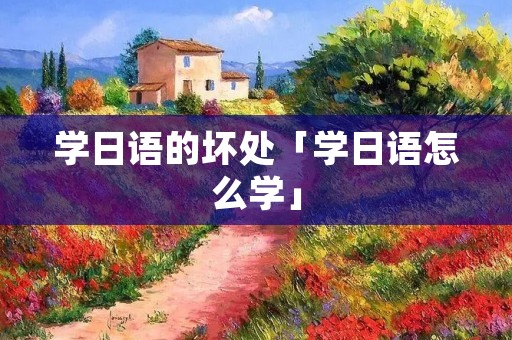 学日语的坏处「学日语怎么学」