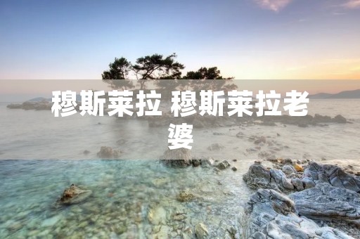 穆斯莱拉 穆斯莱拉老婆 穆斯莱拉 穆斯莱拉老婆