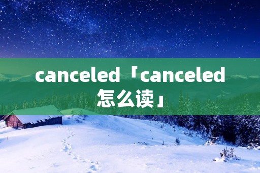 canceled「canceled怎么读」