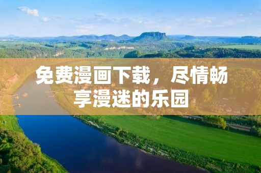 免费漫画下载，尽情畅享漫迷的乐园
