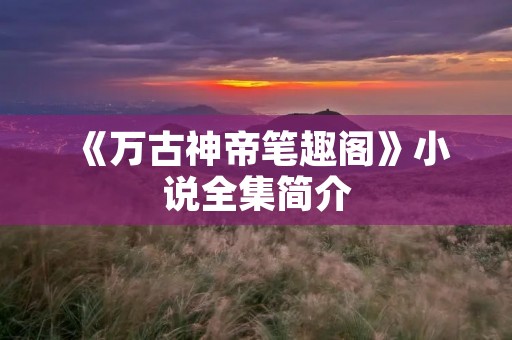 《万古神帝笔趣阁》小说全集简介
