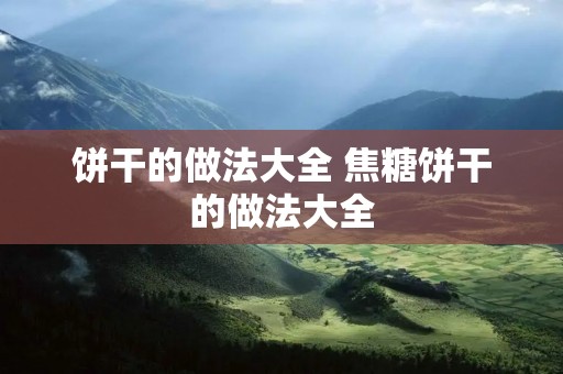 饼干的做法大全 焦糖饼干的做法大全 饼干的做法大全 焦糖饼干的做法大全