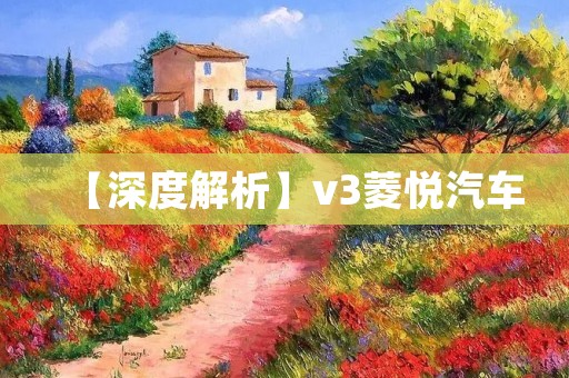 【深度解析】v3菱悦汽车：品质卓越、驾控出众的全能家轿