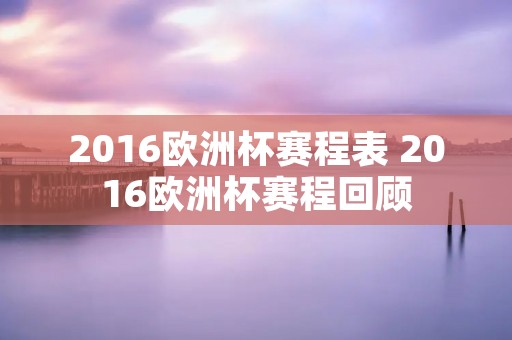 2016欧洲杯赛程表 2016欧洲杯赛程回顾 2016欧洲杯赛程表 2016欧洲杯赛程回顾
