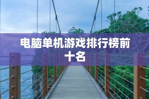 电脑单机游戏排行榜前十名:让你爱不释手的经典游戏大集合