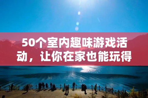 50个室内趣味游戏活动,让你在家也能玩得开心! 50个室内趣味游戏活动,让你在家也能玩得开心!