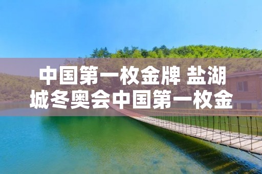 中国第一枚金牌 盐湖城冬奥会中国第一枚金牌 中国第一枚金牌 盐湖城冬奥会中国第一枚金牌