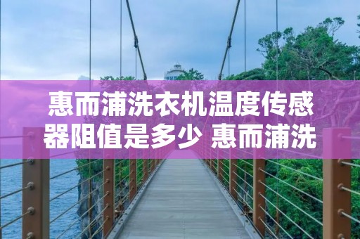 惠而浦洗衣机温度传感器阻值是多少 惠而浦洗衣机温度要按三秒是什么意思