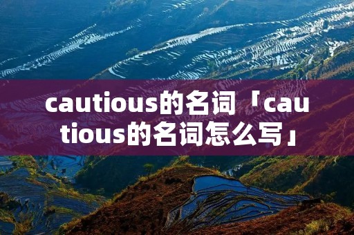 cautious的名词「cautious的名词怎么写」