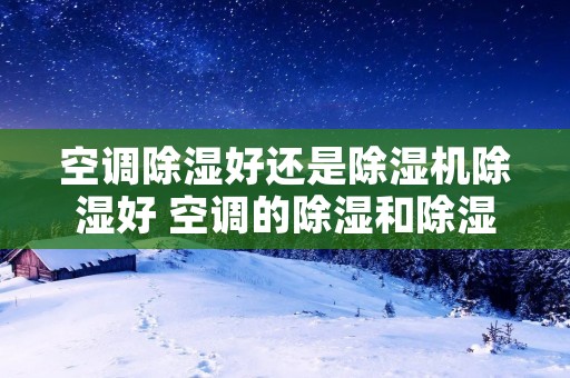 空调除湿好还是除湿机除湿好 空调的除湿和除湿机哪个好