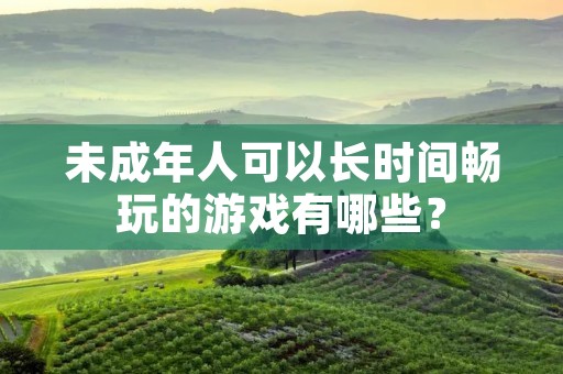 未成年人可以长时间畅玩的游戏有哪些?